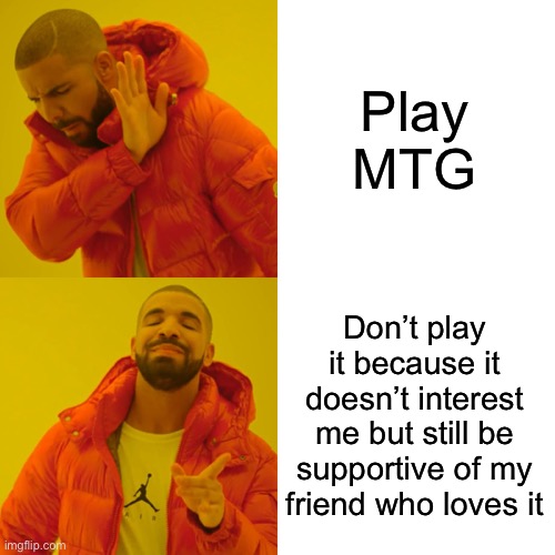 Drake Hotline Bling Meme | Play MTG; Don’t play it because it doesn’t interest me but still be supportive of my friend who loves it | image tagged in memes,drake hotline bling | made w/ Imgflip meme maker