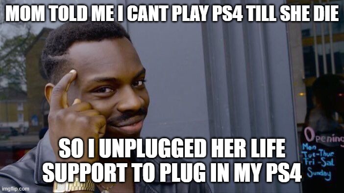 genius | MOM TOLD ME I CANT PLAY PS4 TILL SHE DIE; SO I UNPLUGGED HER LIFE SUPPORT TO PLUG IN MY PS4 | image tagged in memes,roll safe think about it | made w/ Imgflip meme maker