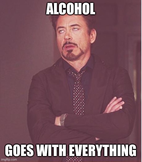 Face You Make Robert Downey Jr Meme | ALCOHOL GOES WITH EVERYTHING | image tagged in memes,face you make robert downey jr | made w/ Imgflip meme maker