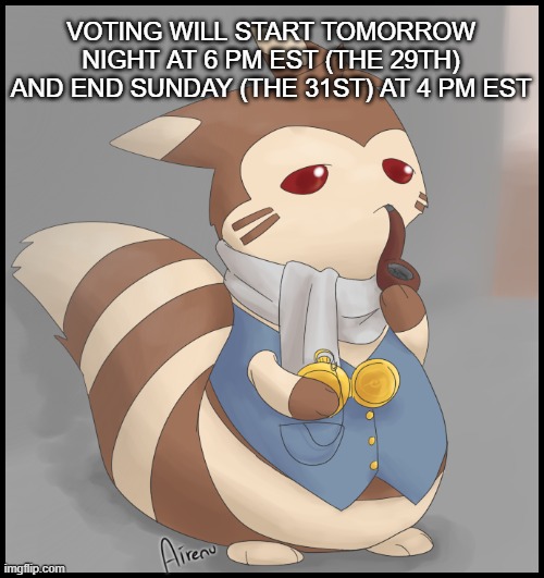 I'll post the ballot to the stream and link it in the description when it's time | VOTING WILL START TOMORROW NIGHT AT 6 PM EST (THE 29TH) AND END SUNDAY (THE 31ST) AT 4 PM EST | image tagged in fancy furret | made w/ Imgflip meme maker