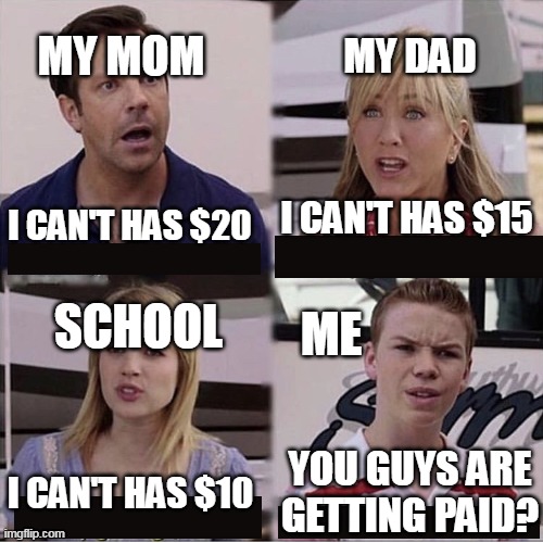 Your parents was money | MY MOM; MY DAD; I CAN'T HAS $15; I CAN'T HAS $20; SCHOOL; ME; YOU GUYS ARE GETTING PAID? I CAN'T HAS $10 | image tagged in you guys are getting paid template,memes | made w/ Imgflip meme maker