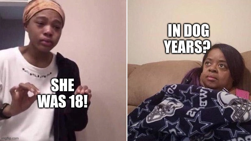 no context | IN DOG YEARS? SHE WAS 18! | image tagged in me explaining to my mom | made w/ Imgflip meme maker