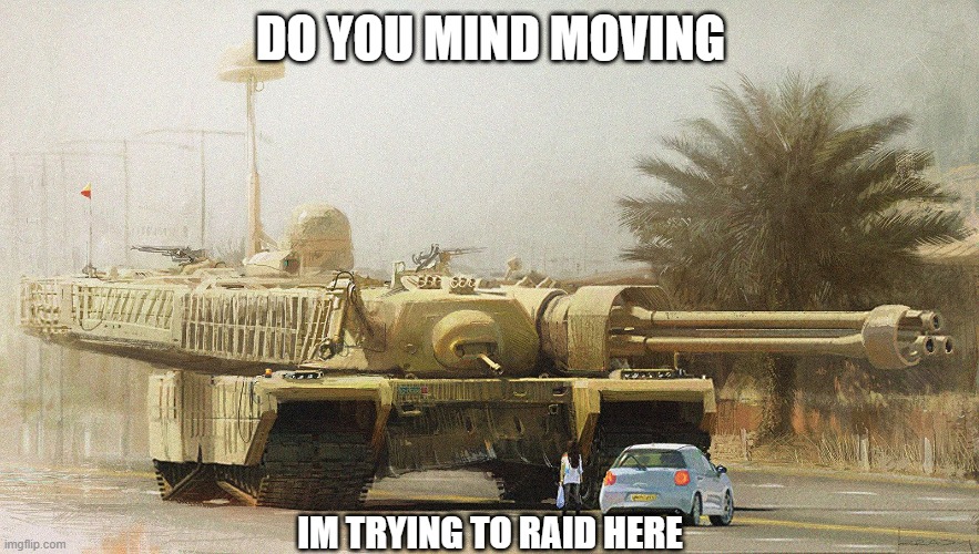 I need to go somewhere | DO YOU MIND MOVING; IM TRYING TO RAID HERE | image tagged in overcompensated tank,move | made w/ Imgflip meme maker