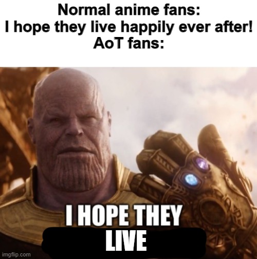It's a sad worlds for AoT fans | Normal anime fans: I hope they live happily ever after!
AoT fans:; LIVE | image tagged in i hope they remember you thanos | made w/ Imgflip meme maker