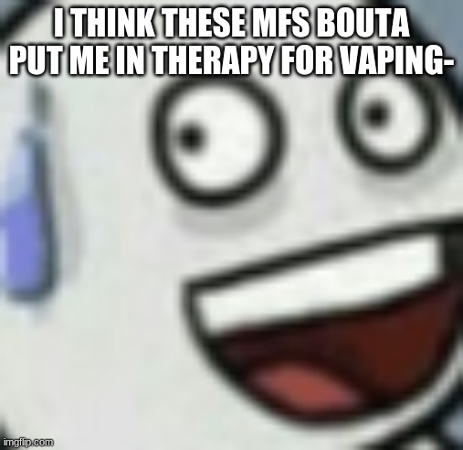 not like a rehab thing, deadass therapy ;-; | I THINK THESE MFS BOUTA PUT ME IN THERAPY FOR VAPING- | made w/ Imgflip meme maker