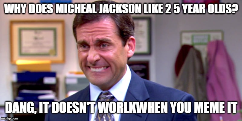 Micheal scott yikes | WHY DOES MICHEAL JACKSON LIKE 2 5 YEAR OLDS? DANG, IT DOESN'T WORLKWHEN YOU MEME IT | image tagged in micheal scott yikes | made w/ Imgflip meme maker