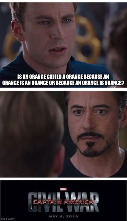Remember when memes used to be funny | IS AN ORANGE CALLED A ORANGE BECAUSE AN ORANGE IS AN ORANGE OR BECAUSE AN ORANGE IS ORANGE? | image tagged in memes,marvel civil war 1 | made w/ Imgflip meme maker