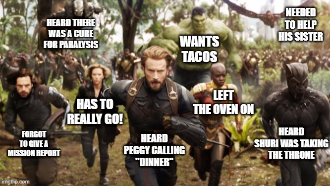 The Run That Never Happened | NEEDED TO HELP HIS SISTER; HEARD THERE WAS A CURE FOR PARALYSIS; WANTS TACOS; LEFT THE OVEN ON; HAS TO REALLY GO! HEARD SHURI WAS TAKING THE THRONE; FORGOT TO GIVE A MISSION REPORT; HEARD PEGGY CALLING "DINNER" | image tagged in avengers infinity war running | made w/ Imgflip meme maker