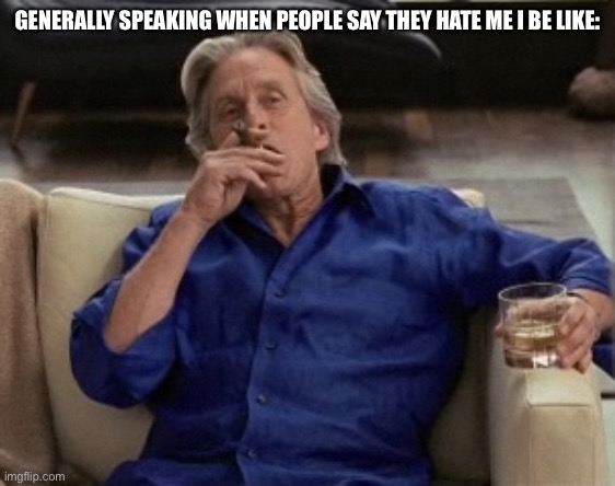 Gordon Gecko | GENERALLY SPEAKING WHEN PEOPLE SAY THEY HATE ME I BE LIKE: | image tagged in gordon gecko | made w/ Imgflip meme maker