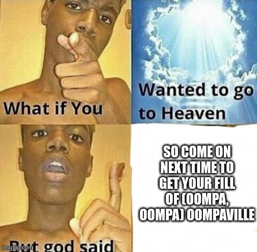 e | SO COME ON NEXT TIME TO GET YOUR FILL OF (OOMPA, OOMPA) OOMPAVILLE | image tagged in what if you wanted to go to heaven | made w/ Imgflip meme maker