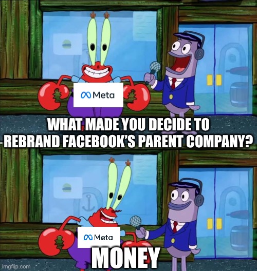 Facebook’s rebrand to meta | WHAT MADE YOU DECIDE TO REBRAND FACEBOOK’S PARENT COMPANY? MONEY | image tagged in mr crab interview,facebook,meta,money | made w/ Imgflip meme maker