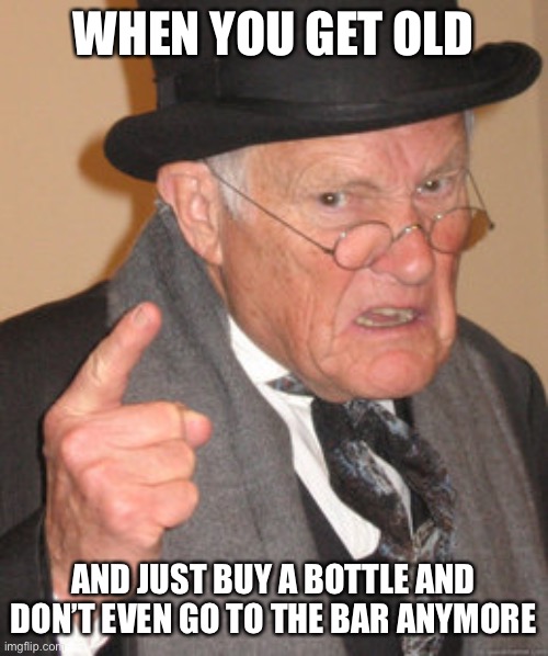 Back In My Day Meme | WHEN YOU GET OLD AND JUST BUY A BOTTLE AND DON’T EVEN GO TO THE BAR ANYMORE | image tagged in memes,back in my day | made w/ Imgflip meme maker