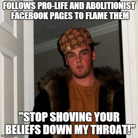 Scumbag Steve Meme | FOLLOWS PRO-LIFE AND ABOLITIONIST FACEBOOK PAGES TO FLAME THEM "STOP SHOVING YOUR BELIEFS DOWN MY THROAT!" | image tagged in memes,scumbag steve | made w/ Imgflip meme maker