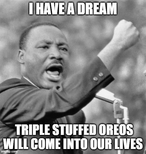 I have a dream | I HAVE A DREAM; TRIPLE STUFFED OREOS WILL COME INTO OUR LIVES | image tagged in i have a dream | made w/ Imgflip meme maker