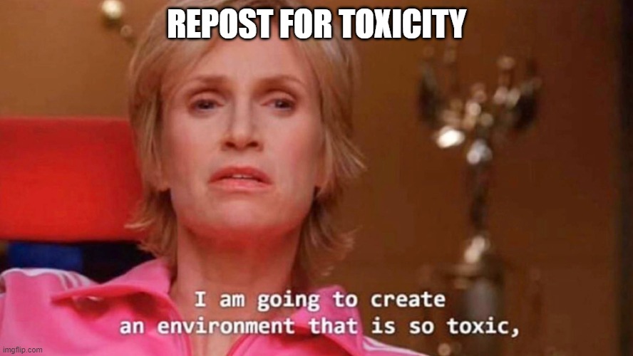 make this so toxic | REPOST FOR TOXICITY | image tagged in sue sylvester | made w/ Imgflip meme maker