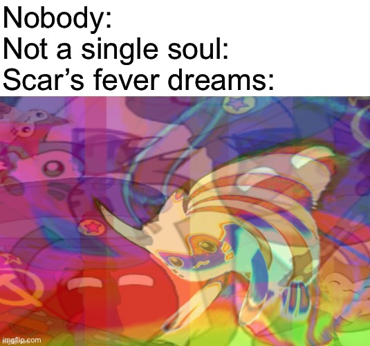 Nobody:
Not a single soul:
Scar’s fever dreams: | image tagged in blank white template | made w/ Imgflip meme maker