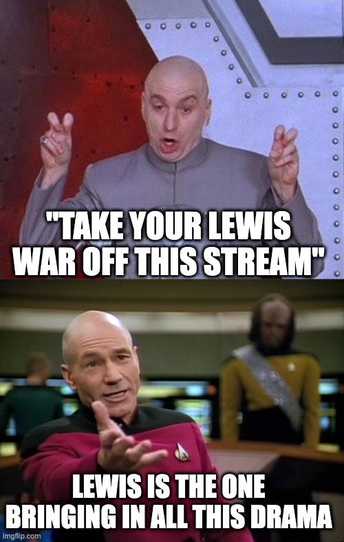 He's the one breaking the treaty, don't you stinking see that?!??!?! | ''TAKE YOUR LEWIS WAR OFF THIS STREAM''; LEWIS IS THE ONE BRINGING IN ALL THIS DRAMA | image tagged in memes,dr evil laser,captain picard wtf | made w/ Imgflip meme maker