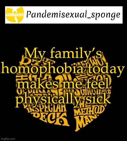 Normally I’m used to it but today it was piled on to me | My family’s homophobia today makes me feel physically sick | image tagged in wu tang announcement template,demisexual_sponge | made w/ Imgflip meme maker