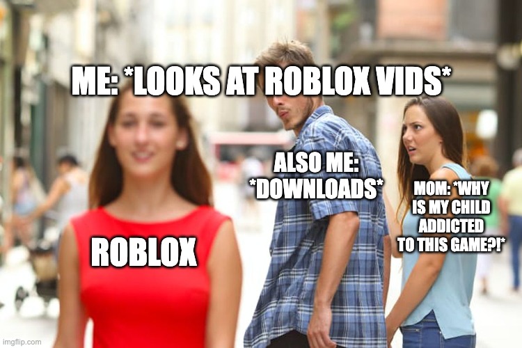 roblox addiction | ME: *LOOKS AT ROBLOX VIDS*; ALSO ME: *DOWNLOADS*; MOM: *WHY IS MY CHILD ADDICTED TO THIS GAME?!*; ROBLOX | image tagged in memes,distracted boyfriend | made w/ Imgflip meme maker