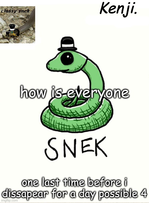 snek | how is everyone; one last time before i dissapear for a day possible 4 | image tagged in snek | made w/ Imgflip meme maker