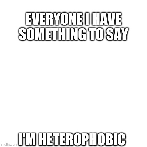 Blank Transparent Square | EVERYONE I HAVE SOMETHING TO SAY; I'M HETEROPHOBIC | image tagged in memes,blank transparent square | made w/ Imgflip meme maker