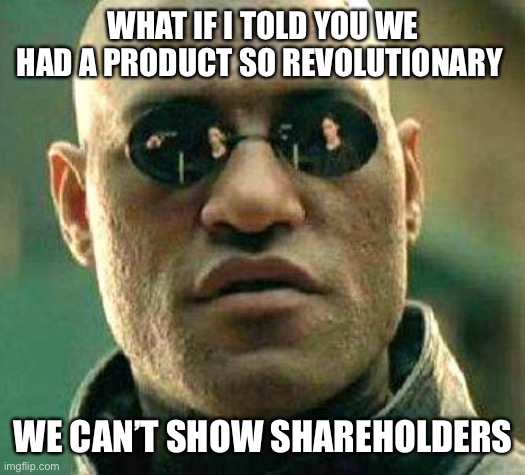What if i told you | WHAT IF I TOLD YOU WE HAD A PRODUCT SO REVOLUTIONARY; WE CAN’T SHOW SHAREHOLDERS | image tagged in what if i told you | made w/ Imgflip meme maker