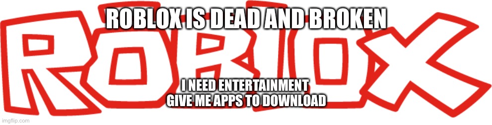 2016 Roblox logo | ROBLOX IS DEAD AND BROKEN; I NEED ENTERTAINMENT 
GIVE ME APPS TO DOWNLOAD | image tagged in 2016 roblox logo | made w/ Imgflip meme maker