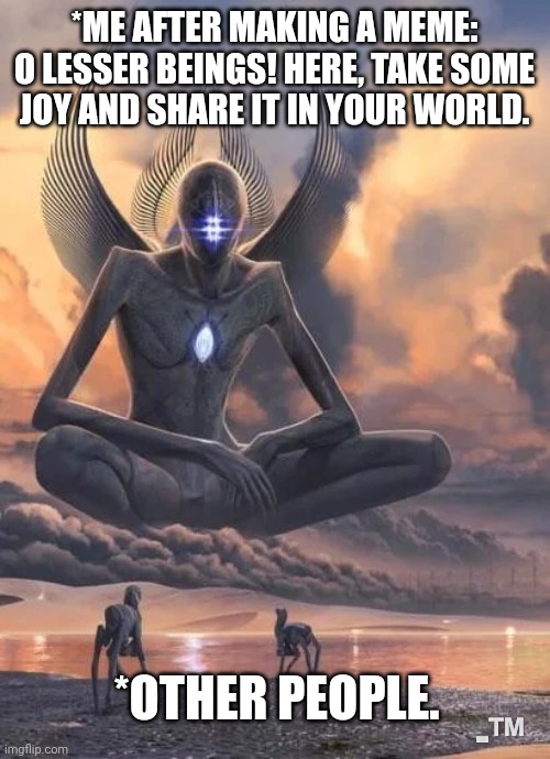 When you start making memes | *ME AFTER MAKING A MEME: O LESSER BEINGS! HERE, TAKE SOME JOY AND SHARE IT IN YOUR WORLD. *OTHER PEOPLE. -™ | image tagged in alien good looks down at lower beings meme | made w/ Imgflip meme maker