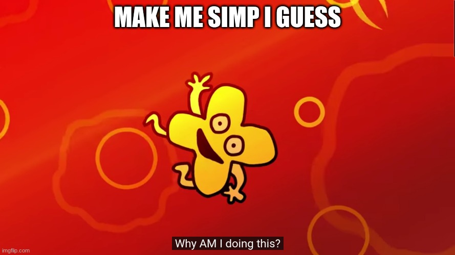 just watch me fail lol | MAKE ME SIMP I GUESS; MAN IT'S HARD NOT TO WHEN YOU SIMP FOR OVER 100 FICTIONAL CHARACTERS | image tagged in why am i doing this x bfb | made w/ Imgflip meme maker