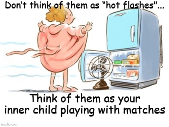 Don’t think of them as “hot flashes"... Think of them as your inner child playing with matches | image tagged in menopause | made w/ Imgflip meme maker