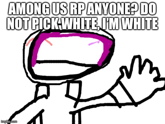 Blank White Template | AMONG US RP ANYONE? DO NOT PICK WHITE, I’M WHITE | image tagged in blank white template | made w/ Imgflip meme maker