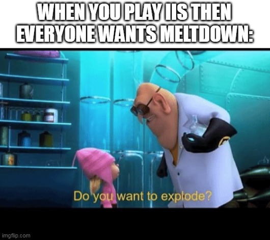 Ngl, this happened in almost every server i join | WHEN YOU PLAY IIS THEN EVERYONE WANTS MELTDOWN: | image tagged in do you want to explode,innovation inc spaceship | made w/ Imgflip meme maker