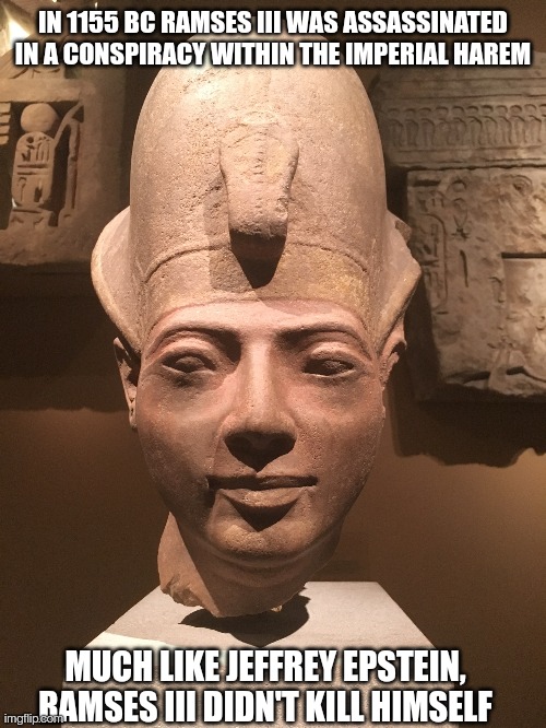 Epsteinses | IN 1155 BC RAMSES III WAS ASSASSINATED IN A CONSPIRACY WITHIN THE IMPERIAL HAREM; MUCH LIKE JEFFREY EPSTEIN, RAMSES III DIDN'T KILL HIMSELF | image tagged in egypt,jeffrey epstein | made w/ Imgflip meme maker