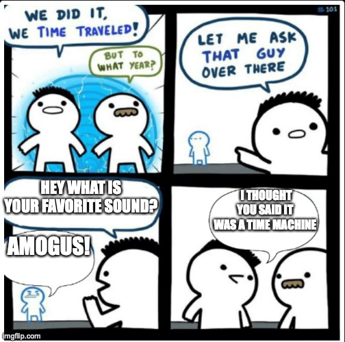 Time travel | HEY WHAT IS YOUR FAVORITE SOUND? I THOUGHT YOU SAID IT WAS A TIME MACHINE; AMOGUS! | image tagged in time travel | made w/ Imgflip meme maker