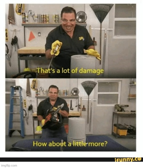 Thats a lot of damage how about some more | image tagged in thats a lot of damage how about some more | made w/ Imgflip meme maker