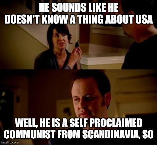 Jake from state farm | HE SOUNDS LIKE HE DOESN'T KNOW A THING ABOUT USA WELL, HE IS A SELF PROCLAIMED COMMUNIST FROM SCANDINAVIA, SO | image tagged in jake from state farm | made w/ Imgflip meme maker