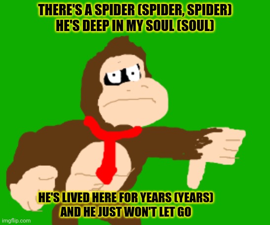 THERE'S A SPIDER (SPIDER, SPIDER)
HE'S DEEP IN MY SOUL (SOUL) HE'S LIVED HERE FOR YEARS (YEARS)
AND HE JUST WON'T LET GO | made w/ Imgflip meme maker