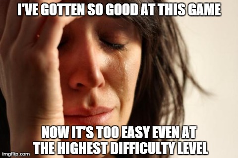 First World Problems Meme | I'VE GOTTEN SO GOOD AT THIS GAME NOW IT'S TOO EASY EVEN AT THE HIGHEST DIFFICULTY LEVEL | image tagged in memes,first world problems | made w/ Imgflip meme maker