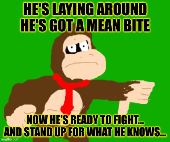 HE'S LAYING AROUND
HE'S GOT A MEAN BITE NOW HE'S READY TO FIGHT...
AND STAND UP FOR WHAT HE KNOWS... | made w/ Imgflip meme maker