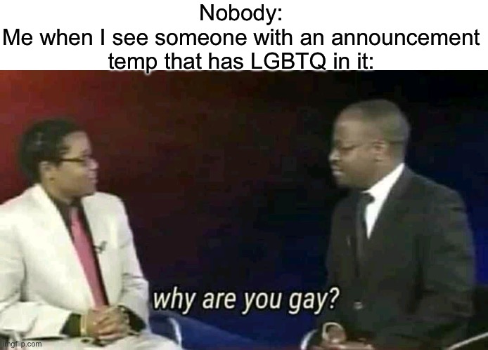 Why are you gay? | Nobody:
Me when I see someone with an announcement temp that has LGBTQ in it: | image tagged in why are you gay | made w/ Imgflip meme maker