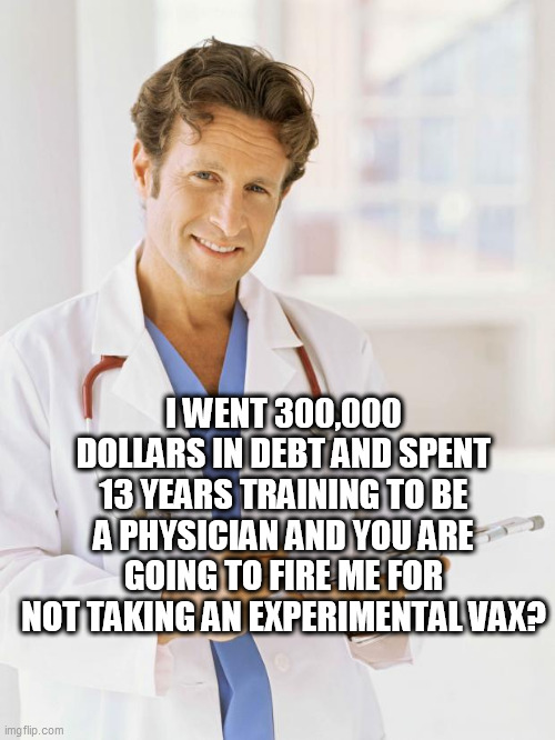 Doctor | I WENT 300,000 DOLLARS IN DEBT AND SPENT 13 YEARS TRAINING TO BE A PHYSICIAN AND YOU ARE GOING TO FIRE ME FOR NOT TAKING AN EXPERIMENTAL VAX? | image tagged in doctor | made w/ Imgflip meme maker