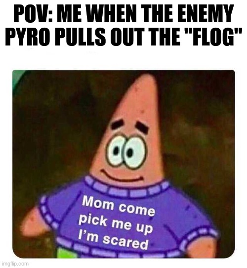 Patrick Mom come pick me up I'm scared | POV: ME WHEN THE ENEMY PYRO PULLS OUT THE "FLOG" | image tagged in patrick mom come pick me up i'm scared | made w/ Imgflip meme maker