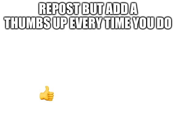 Blank White Template | REPOST BUT ADD A THUMBS UP EVERY TIME YOU DO; 👍 | image tagged in blank white template | made w/ Imgflip meme maker