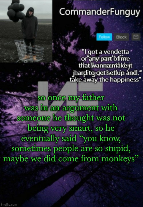 LOL | so once my father was in an argument with someone he thought was not being very smart, so he eventually said “you know, sometimes people are so stupid, maybe we did come from monkeys” | image tagged in commanderfunguy nf template thx yachi | made w/ Imgflip meme maker