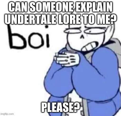 Sans boi template | CAN SOMEONE EXPLAIN UNDERTALE LORE TO ME? PLEASE? | image tagged in sans boi template | made w/ Imgflip meme maker