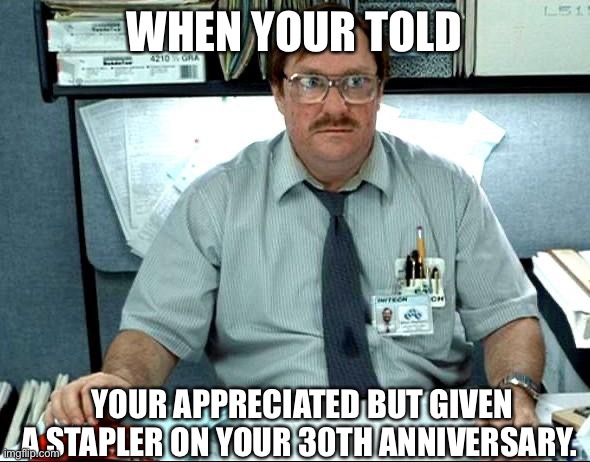 Anniversary | WHEN YOUR TOLD; YOUR APPRECIATED BUT GIVEN A STAPLER ON YOUR 30TH ANNIVERSARY. | image tagged in memes,i was told there would be | made w/ Imgflip meme maker