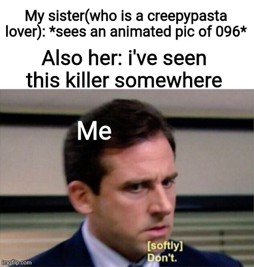 Everybody know what she'll say after rhis and what will happen | My sister(who is a creepypasta lover): *sees an animated pic of 096*; Also her: i've seen this killer somewhere; Me | image tagged in michael scott don't softly | made w/ Imgflip meme maker