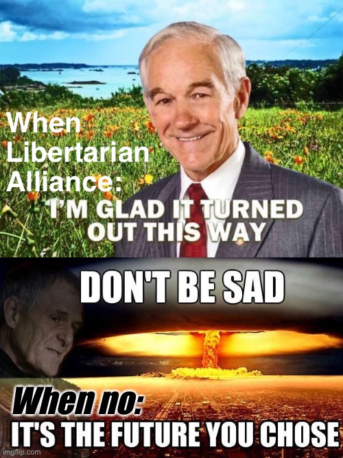 Some good ol’ atomic fearmongering to close out the campaign. Vote LA or boom, probably | When Libertarian Alliance:; When no: | image tagged in ron paul i m glad it turned out this way,don t be sad it s the future you chose,libertarian alliance,atomic,fearmongering | made w/ Imgflip meme maker