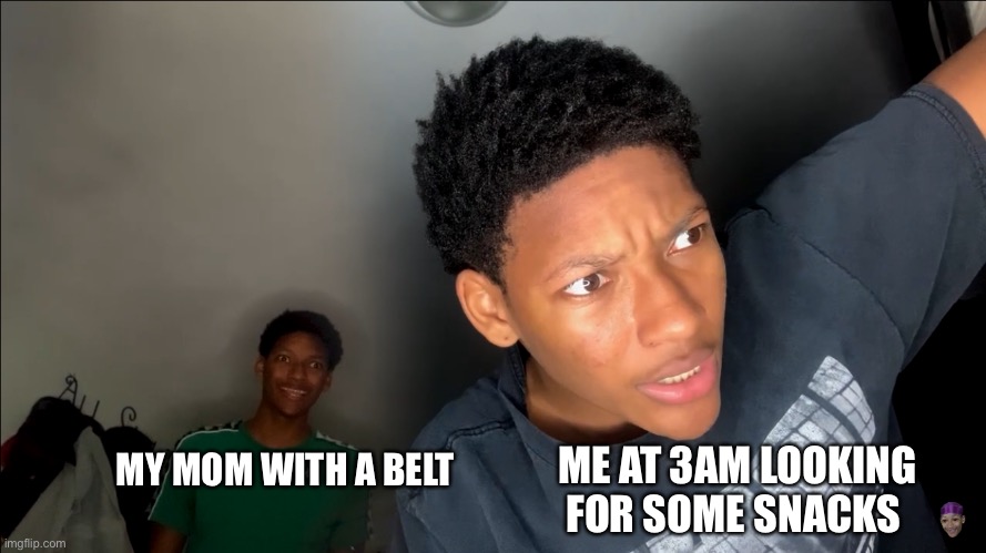 Random meme #7 |  MY MOM WITH A BELT; ME AT 3AM LOOKING FOR SOME SNACKS | image tagged in funny memes | made w/ Imgflip meme maker