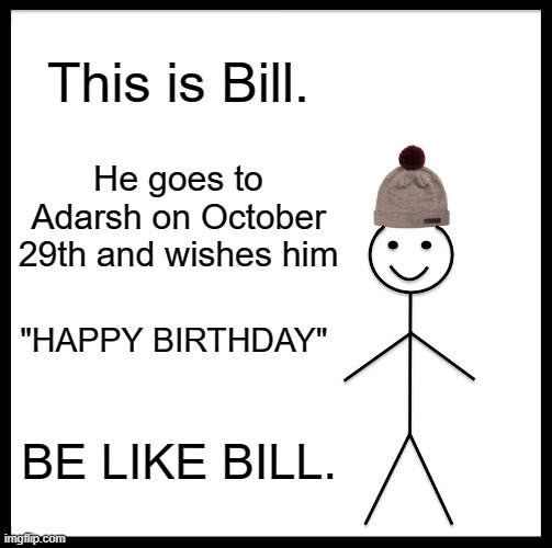 Follow my friend Adarsh on Instagram @guru.29__ https://www.instagram.com/guru.29__/ | This is Bill. He goes to Adarsh on October 29th and wishes him; "HAPPY BIRTHDAY"; BE LIKE BILL. | image tagged in memes,be like bill | made w/ Imgflip meme maker